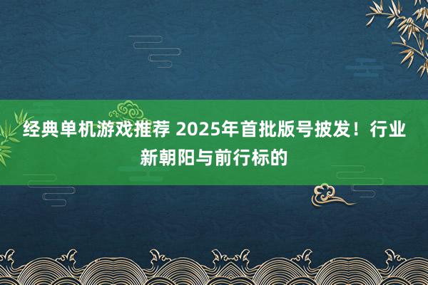 经典单机游戏推荐 2025年首批版号披发！行业新朝阳与前行标的