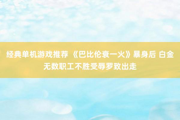 经典单机游戏推荐 《巴比伦衰一火》暴身后 白金无数职工不胜受辱罗致出走