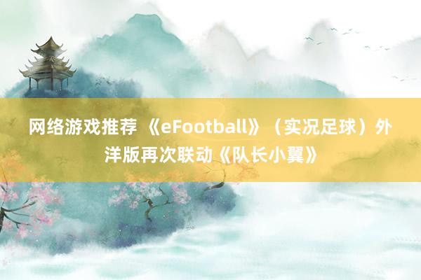 网络游戏推荐 《eFootball》（实况足球）外洋版再次联动《队长小翼》