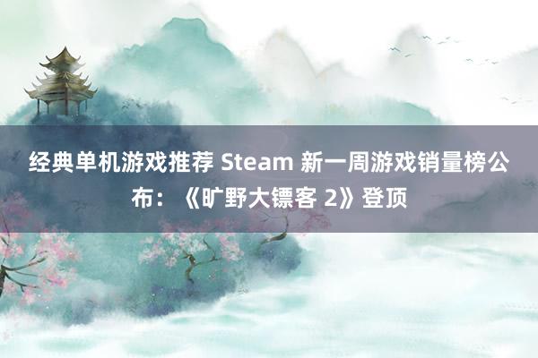 经典单机游戏推荐 Steam 新一周游戏销量榜公布：《旷野大镖客 2》登顶