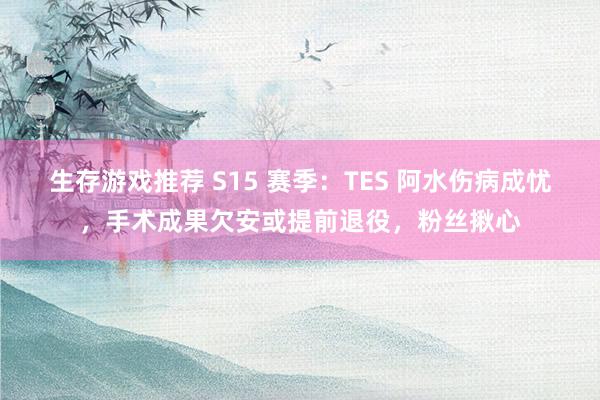 生存游戏推荐 S15 赛季：TES 阿水伤病成忧，手术成果欠安或提前退役，粉丝揪心