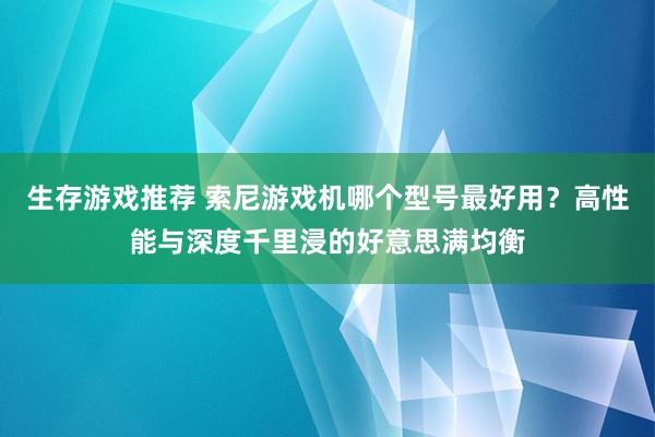 生存游戏推荐 索尼游戏机哪个型号最好用？高性能与深度千里浸的好意思满均衡