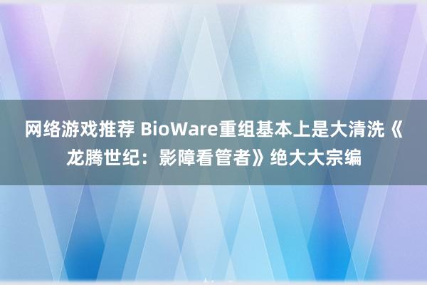 网络游戏推荐 BioWare重组基本上是大清洗《龙腾世纪：影障看管者》绝大大宗编