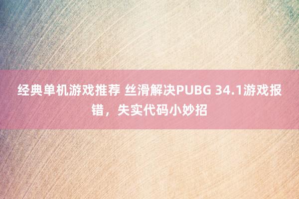 经典单机游戏推荐 丝滑解决PUBG 34.1游戏报错，失实代码小妙招