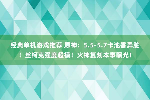 经典单机游戏推荐 原神：5.5-5.7卡池香弄脏！丝柯克强度超模！火神复刻本事曝光！