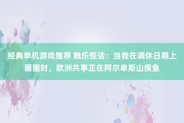 经典单机游戏推荐 触乐怪话：当我在调休日期上画圈时，欧洲共事正在阿尔卑斯山摸鱼