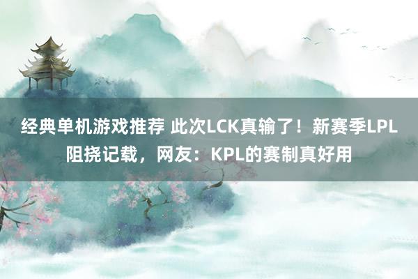 经典单机游戏推荐 此次LCK真输了！新赛季LPL阻挠记载，网友：KPL的赛制真好用