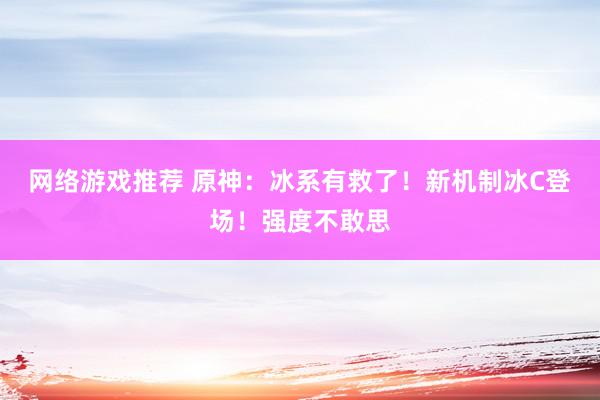 网络游戏推荐 原神：冰系有救了！新机制冰C登场！强度不敢思