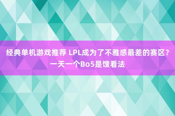 经典单机游戏推荐 LPL成为了不雅感最差的赛区？一天一个Bo5是馊看法