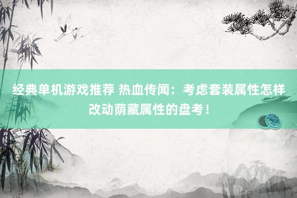 经典单机游戏推荐 热血传闻：考虑套装属性怎样改动荫藏属性的盘考！