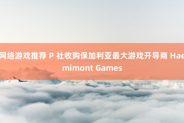 网络游戏推荐 P 社收购保加利亚最大游戏开导商 Haemimont Games