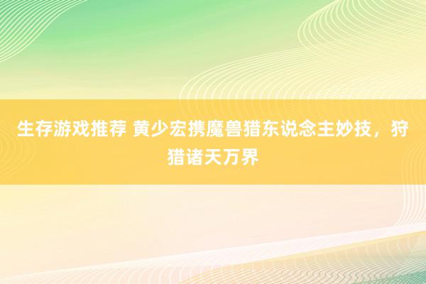 生存游戏推荐 黄少宏携魔兽猎东说念主妙技，狩猎诸天万界