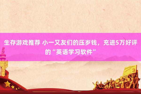 生存游戏推荐 小一又友们的压岁钱，充进5万好评的“英语学习软件”