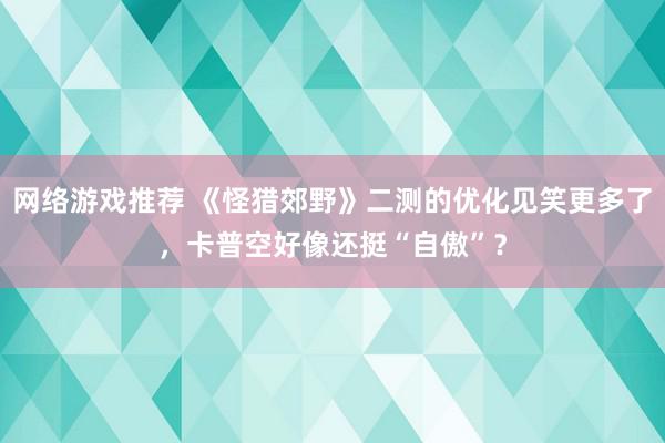 网络游戏推荐 《怪猎郊野》二测的优化见笑更多了，卡普空好像还挺“自傲”？