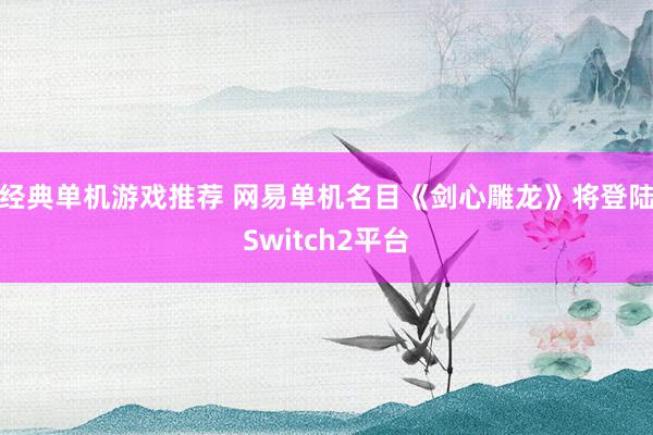 经典单机游戏推荐 网易单机名目《剑心雕龙》将登陆Switch2平台