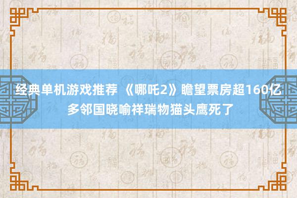 经典单机游戏推荐 《哪吒2》瞻望票房超160亿 多邻国晓喻祥瑞物猫头鹰死了