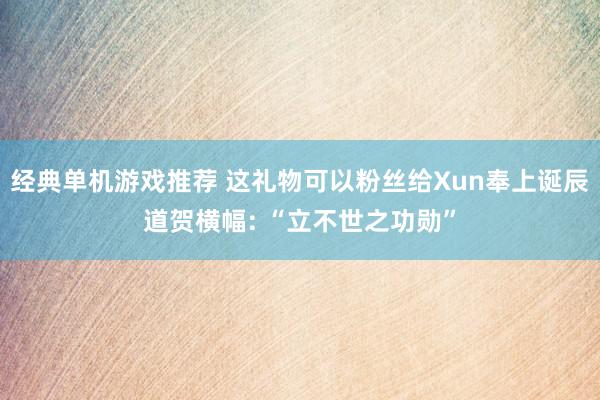 经典单机游戏推荐 这礼物可以粉丝给Xun奉上诞辰道贺横幅: “立不世之功勋”