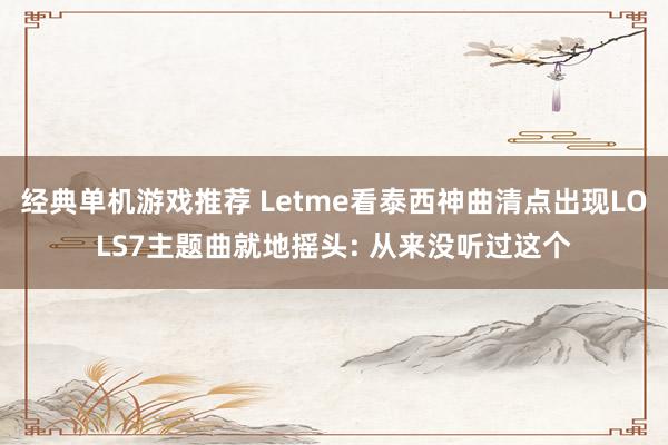 经典单机游戏推荐 Letme看泰西神曲清点出现LOLS7主题曲就地摇头: 从来没听过这个