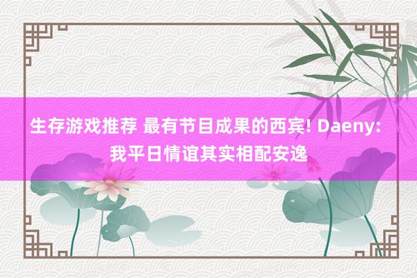 生存游戏推荐 最有节目成果的西宾! Daeny: 我平日情谊其实相配安逸