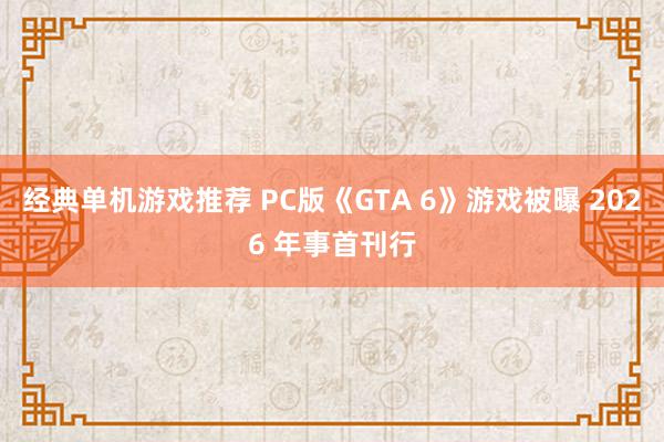 经典单机游戏推荐 PC版《GTA 6》游戏被曝 2026 年事首刊行