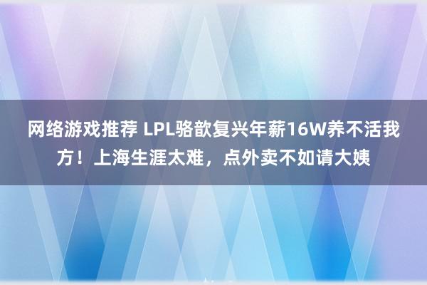 网络游戏推荐 LPL骆歆复兴年薪16W养不活我方！上海生涯太难，点外卖不如请大姨