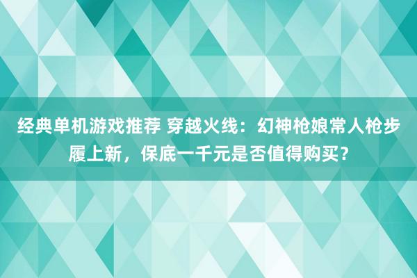 经典单机游戏推荐 穿越火线：幻神枪娘常人枪步履上新，保底一千元是否值得购买？