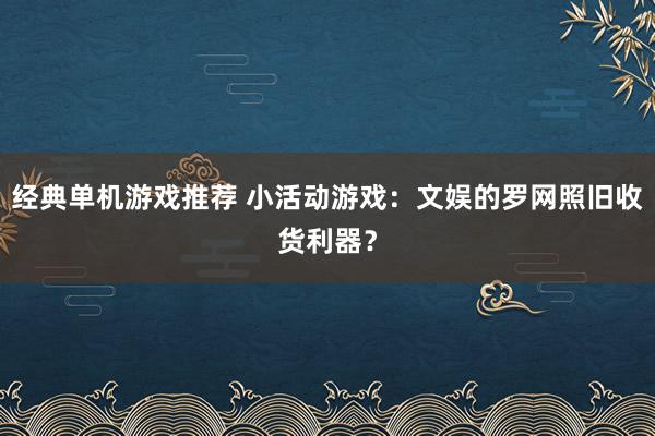 经典单机游戏推荐 小活动游戏：文娱的罗网照旧收货利器？