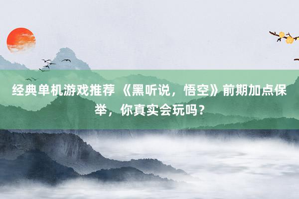 经典单机游戏推荐 《黑听说，悟空》前期加点保举，你真实会玩吗？