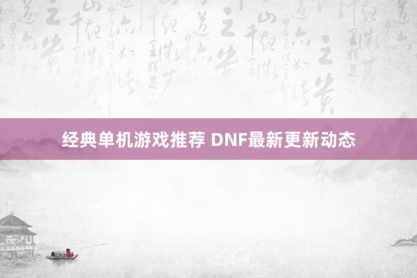 经典单机游戏推荐 DNF最新更新动态