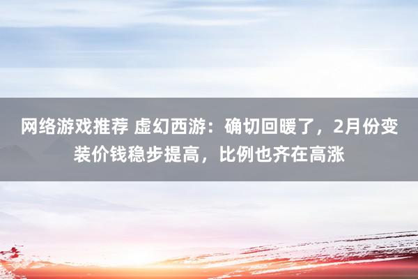 网络游戏推荐 虚幻西游：确切回暖了，2月份变装价钱稳步提高，比例也齐在高涨