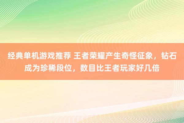 经典单机游戏推荐 王者荣耀产生奇怪征象，钻石成为珍稀段位，数目比王者玩家好几倍