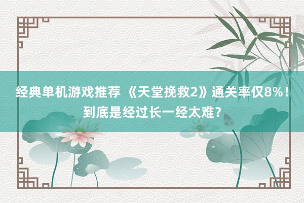 经典单机游戏推荐 《天堂挽救2》通关率仅8%！到底是经过长一经太难？