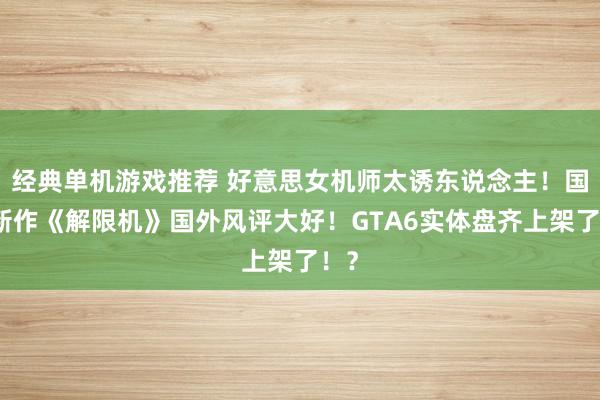 经典单机游戏推荐 好意思女机师太诱东说念主！国产新作《解限机》国外风评大好！GTA6实体盘齐上架了！？