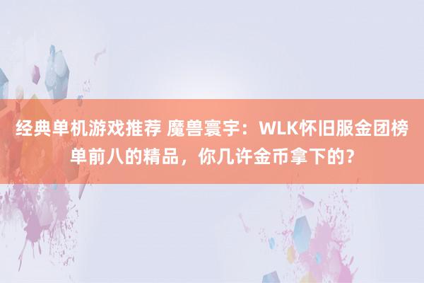 经典单机游戏推荐 魔兽寰宇：WLK怀旧服金团榜单前八的精品，你几许金币拿下的？