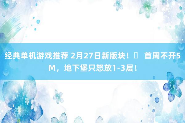 经典单机游戏推荐 2月27日新版块！​ 首周不开5M，地下堡只怒放1-3层！