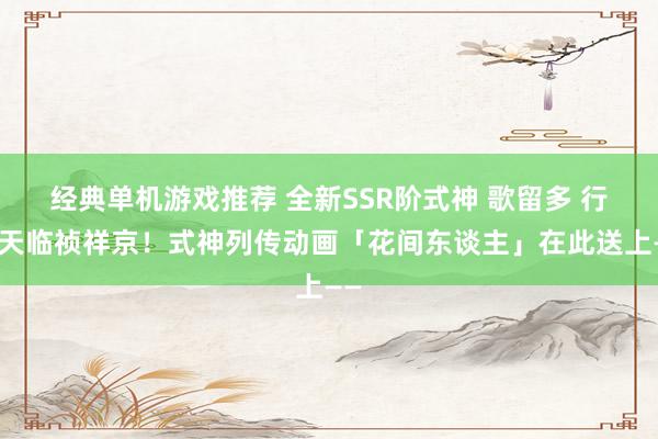 经典单机游戏推荐 全新SSR阶式神 歌留多 行明天临祯祥京！式神列传动画「花间东谈主」在此送上——