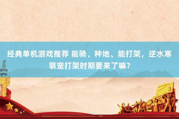 经典单机游戏推荐 能骑、种地、能打架，逆水寒萌宠打架时期要来了嘛？