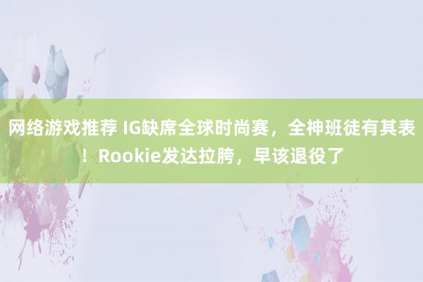 网络游戏推荐 IG缺席全球时尚赛，全神班徒有其表！Rookie发达拉胯，早该退役了