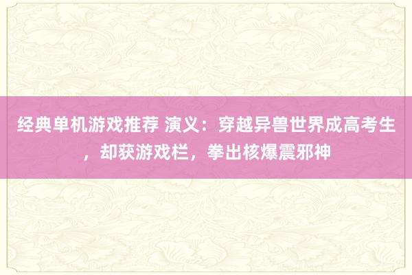 经典单机游戏推荐 演义：穿越异兽世界成高考生，却获游戏栏，拳出核爆震邪神