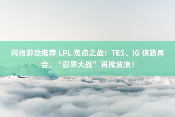 网络游戏推荐 LPL 焦点之战：TES、IG 狭路再会，“忍界大战” 再掀波浪！