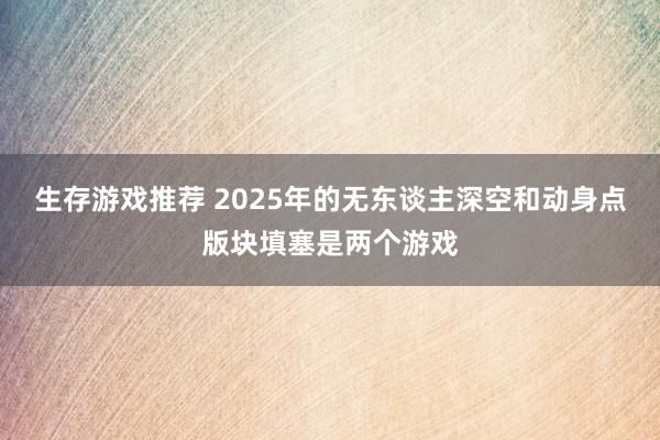 生存游戏推荐 2025年的无东谈主深空和动身点版块填塞是两个游戏