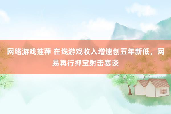 网络游戏推荐 在线游戏收入增速创五年新低，网易再行押宝射击赛谈