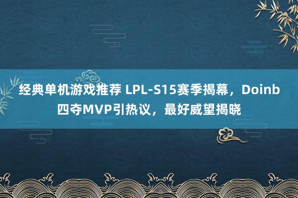 经典单机游戏推荐 LPL-S15赛季揭幕，Doinb四夺MVP引热议，最好威望揭晓