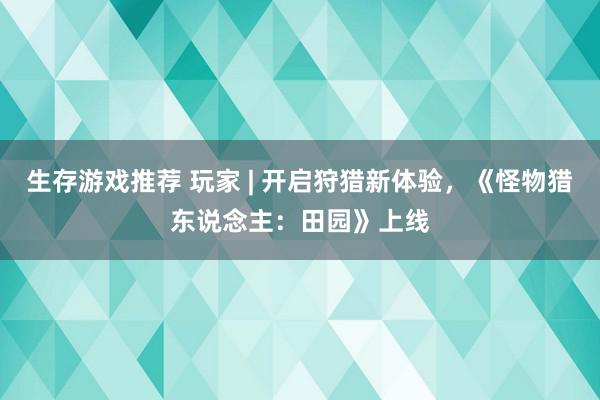 生存游戏推荐 玩家 | 开启狩猎新体验，《怪物猎东说念主：田园》上线